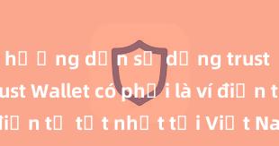 hướng dẫn sử dụng trust wallet Trust Wallet có phải là ví điện tử tốt nhất tại Việt Nam không?