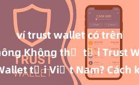 ví trust wallet có trên iphone không Không thể tải Trust Wallet tại Việt Nam? Cách khắc phục